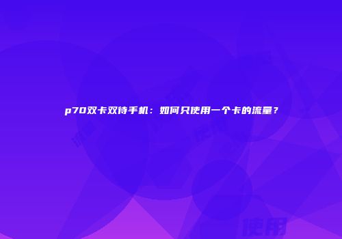 p70双卡双待手机：如何只使用一个卡的流量？