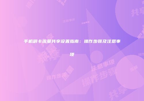 手机副卡流量共享设置指南：操作步骤及注意事项