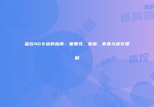 监控4G卡选购指南：重要性、渠道、套餐与优化策略
