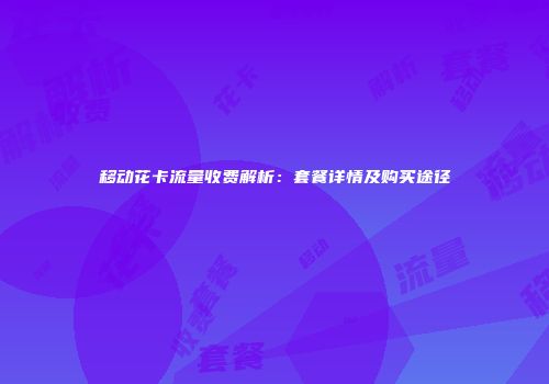 移动花卡流量收费解析：套餐详情及购买途径