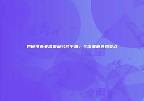 如何挑选卡流量最多的手机：全面解析选购要点