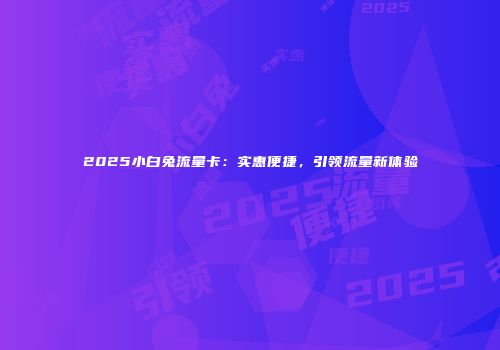 2025小白兔流量卡：实惠便捷，引领流量新体验