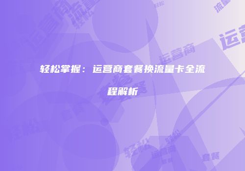 轻松掌握：运营商套餐换流量卡全流程解析