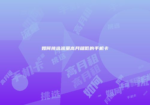 如何挑选流量高月租低的手机卡