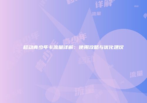 移动青少年卡流量详解：使用攻略与优化建议