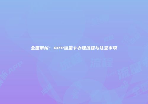全面解析：APP流量卡办理流程与注意事项