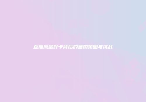直播流量好卡背后的营销策略与挑战
