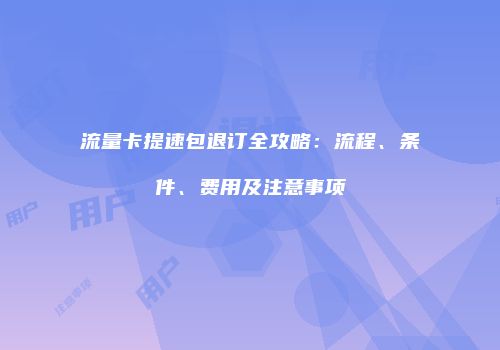 流量卡提速包退订全攻略：流程、条件、费用及注意事项