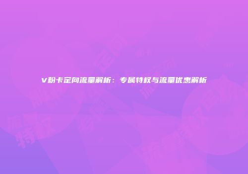 V粉卡定向流量解析：专属特权与流量优惠解析