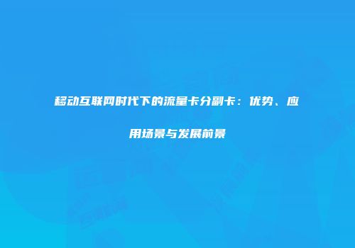 移动互联网时代下的流量卡分副卡：优势、应用场景与发展前景