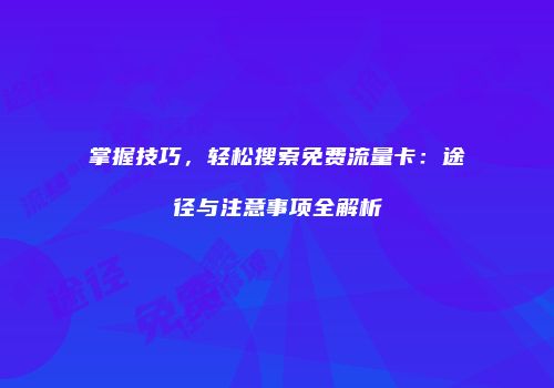 掌握技巧，轻松搜索免费流量卡：途径与注意事项全解析