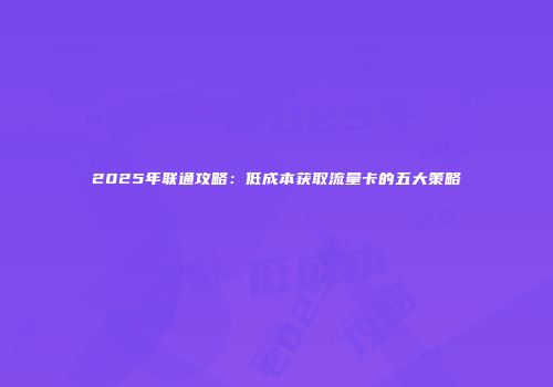 2025年联通攻略：低成本获取流量卡的五大策略