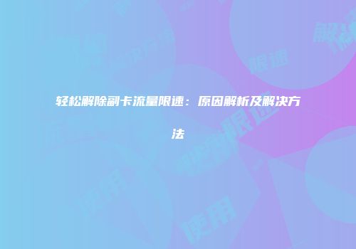 轻松解除副卡流量限速：原因解析及解决方法