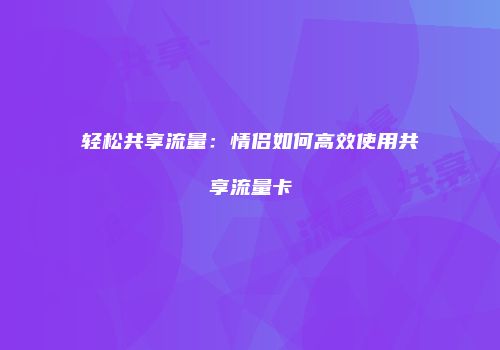 轻松共享流量：情侣如何高效使用共享流量卡