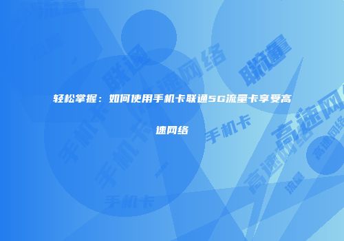 轻松掌握：如何使用手机卡联通5G流量卡享受高速网络