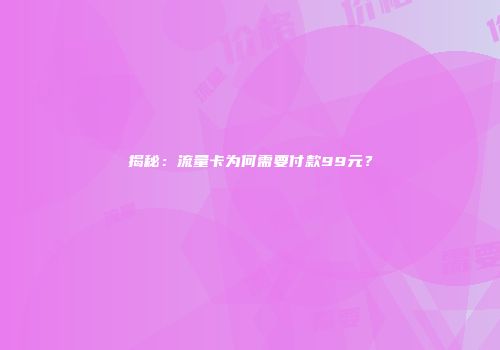 揭秘：流量卡为何需要付款99元？