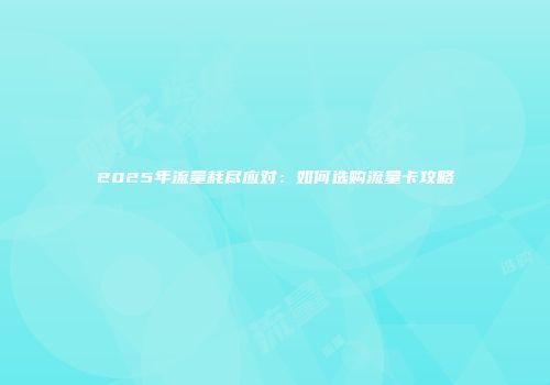 2025年流量耗尽应对：如何选购流量卡攻略