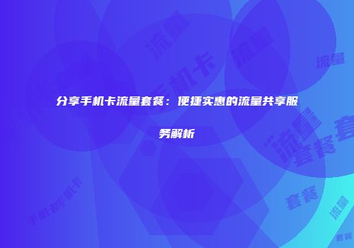 分享手机卡流量套餐：便捷实惠的流量共享服务解析