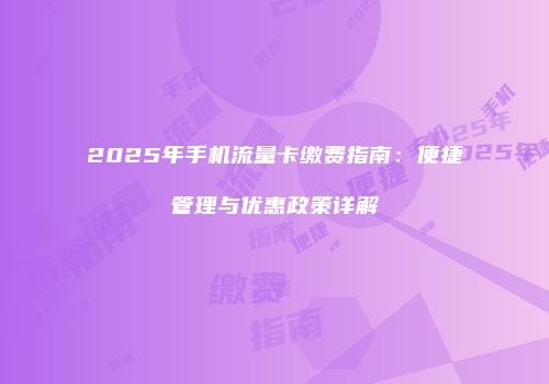 2025年手机流量卡缴费指南：便捷管理与优惠政策详解