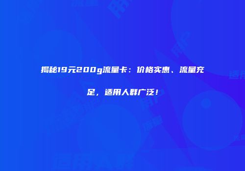 揭秘19元200g流量卡：价格实惠、流量充足，适用人群广泛！