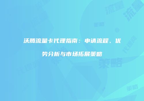 沃腾流量卡代理指南：申请流程、优势分析与市场拓展策略