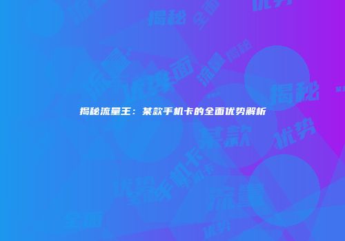 揭秘流量王：某款手机卡的全面优势解析
