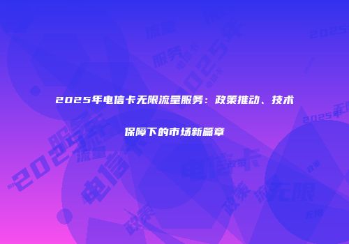 2025年电信卡无限流量服务：政策推动、技术保障下的市场新篇章