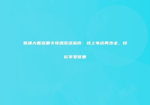 联通大鹿流量卡快速激活指南：线上电话两步走，轻松享受优惠