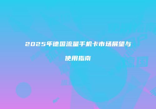 2025年德国流量手机卡市场展望与使用指南