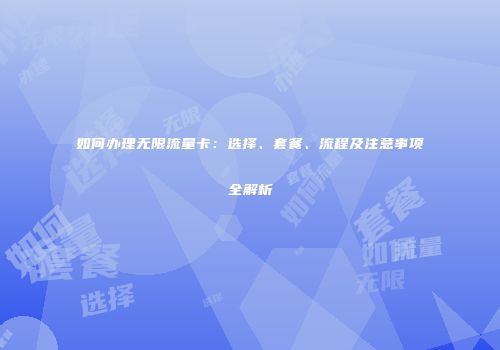 如何办理无限流量卡：选择、套餐、流程及注意事项全解析