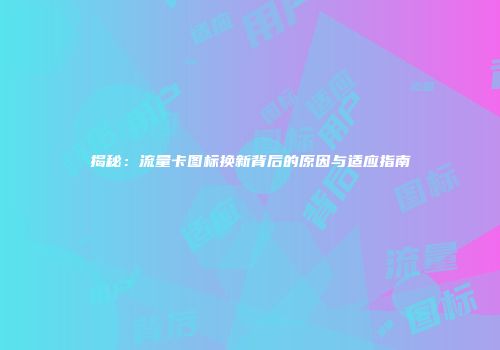 揭秘：流量卡图标换新背后的原因与适应指南