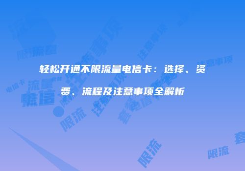 轻松开通不限流量电信卡：选择、资费、流程及注意事项全解析