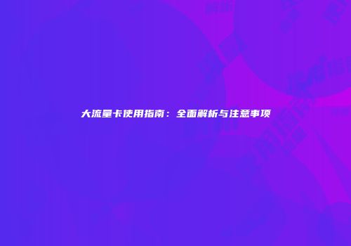 大流量卡使用指南：全面解析与注意事项