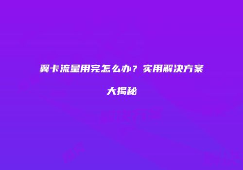 翼卡流量用完怎么办？实用解决方案大揭秘