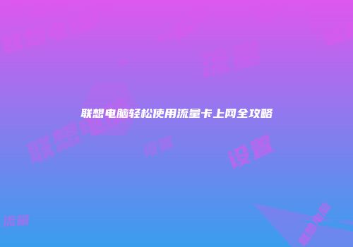 联想电脑轻松使用流量卡上网全攻略