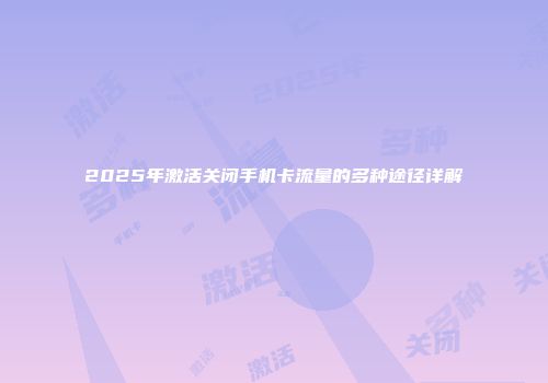 2025年激活关闭手机卡流量的多种途径详解