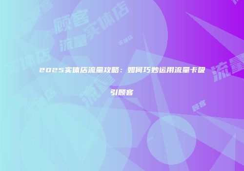 2025实体店流量攻略：如何巧妙运用流量卡吸引顾客