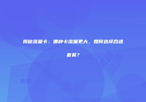 揭秘流量卡：哪种卡流量更大，如何选择合适套餐？
