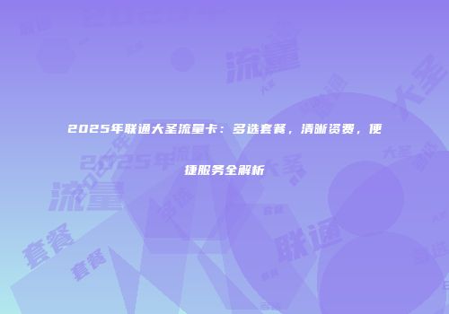 2025年联通大圣流量卡：多选套餐，清晰资费，便捷服务全解析