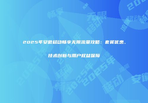 2025年安徽移动畅享无限流量攻略：套餐优惠、技术创新与用户权益保障