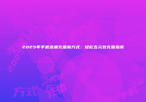 2025年手机流量充值新方式：轻松五元包充值指南