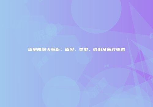 流量限制卡解析：原因、类型、影响及应对策略