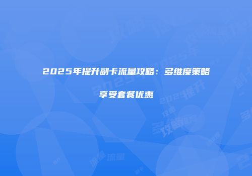 2025年提升副卡流量攻略：多维度策略享受套餐优惠