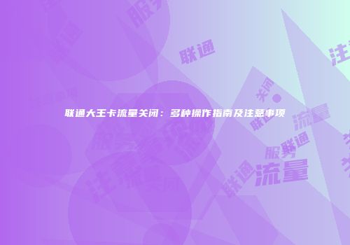 联通大王卡流量关闭：多种操作指南及注意事项