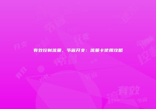 有效控制流量，节省开支：流量卡使用攻略