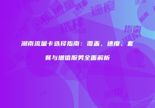 湖南流量卡选择指南：覆盖、速度、套餐与增值服务全面解析