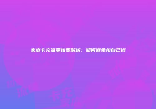 家庭卡充流量扣费解析：如何避免扣自己钱