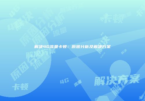 解决4G流量卡顿：原因分析及解决方案