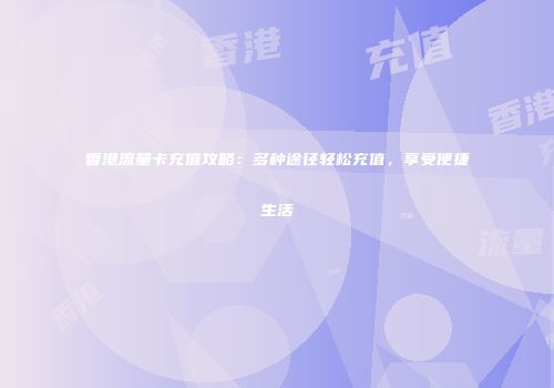 香港流量卡充值攻略：多种途径轻松充值，享受便捷生活