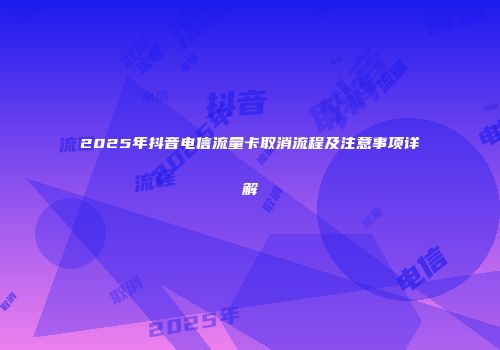2025年抖音电信流量卡取消流程及注意事项详解